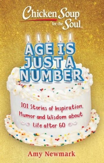 Chicken Soup for the Soul. Age Is Just a Number. 101 Stories of Humor & Wisdom for Life After 60 Newmark Amy