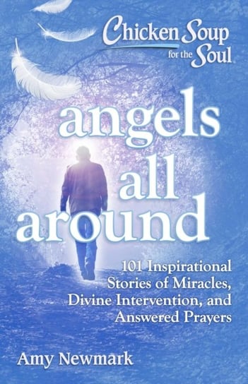 Chicken Soup for the Soul. Angels All Around. 101 Inspirational Stories of Miracles, Divine Interven Newmark Amy