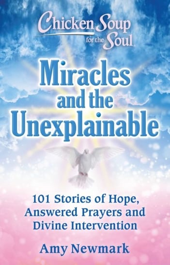 Chicken Soup for the Soul: Miracles and the Unexplainable: 101 Stories of Hope, Answered Prayers, and Divine Intervention Newmark Amy