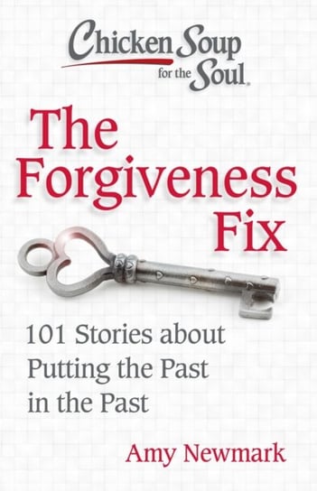 Chicken Soup for the Soul. The Forgiveness Fix. 101 Stories about Putting the Past in the Past Newmark Amy