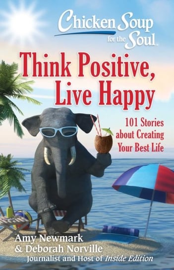 Chicken Soup for the Soul: Think Positive, Live Happy: 101 Stories about Creating Your Best Life Newmark Amy, Norville Deborah