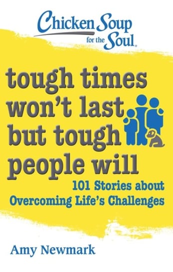 Chicken Soup for the Soul. Tough Times Wont Last But Tough People Will. 101 Stories about Overcoming Newmark Amy