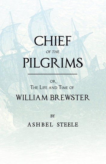 Chief Of The Pilgrims - or, The Life and Time of William Brewster Steele Ashbel