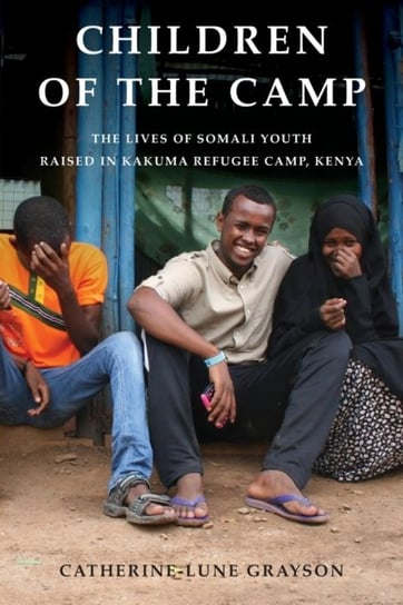Children of the Camp: The Lives of Somali Youth Raised in Kakuma Refugee Camp, Kenya Catherine-Lune Grayson