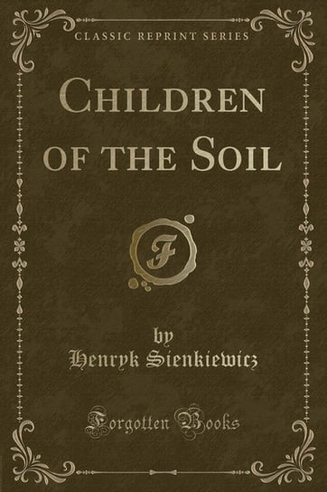 Children of the Soil (Classic Reprint) Sienkiewicz Henryk