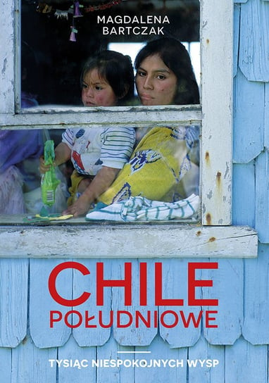 Chile południowe. Tysiąc niespokojnych wysp Bartczak Magdalena