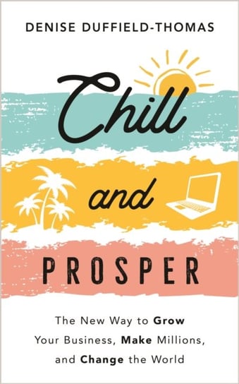 Chill and Prosper: The New Way to Grow Your Business, Make Millions, and Change the World Denise Duffield-Thomas