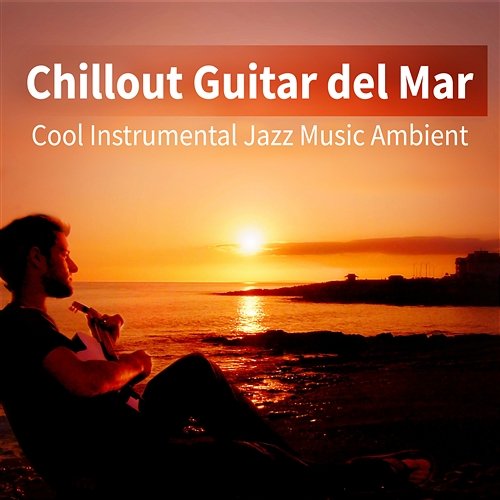 Chillout Guitar del Mar: Cool Instrumental Jazz Music Ambient for Relaxation, Acoustic Lounge Guitar Session for Erotic Moments, Tantric Sex, Beach Cafe & Party Holidays Good Morning Jazz Academy