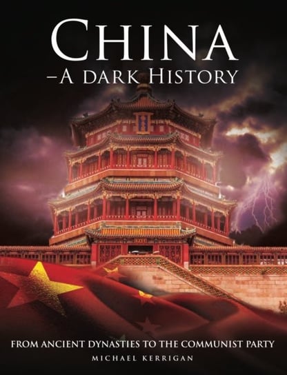 China. A Dark History. From Ancient Dynasties to the Communist Party Michael Kerrigan