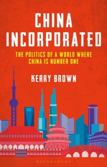 China Incorporated: The Politics of a World Where China is Number One Opracowanie zbiorowe