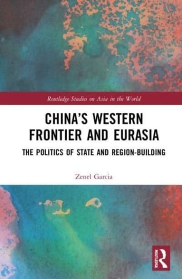 China's Western Frontier and Eurasia: The Politics of State and Region-Building Opracowanie zbiorowe