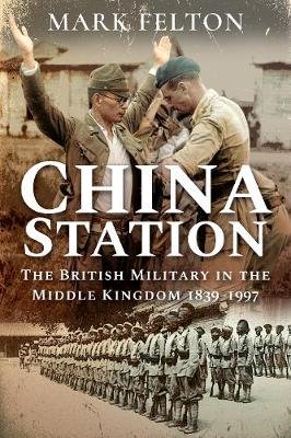 China Station: The British Military in the Middle Kingdom, 1839-1997 Felton Mark