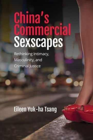 Chinas Commercial Sexscapes: Rethinking Intimacy, Masculinity, and Criminal Justice Eileen Yuk-ha Tsang