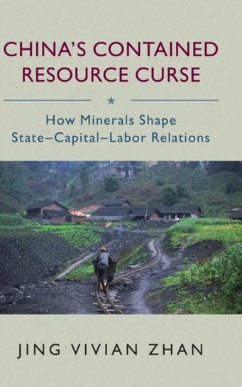 Chinas Contained Resource Curse. How Minerals Shape State-Capital-Labor Relations Opracowanie zbiorowe