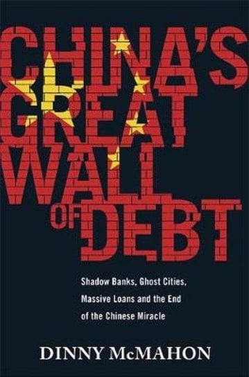 Chinas Great Wall of Debt. Shadow Banks, Ghost Cities, Massive Loans and the End of the Chinese Miracle Mcmahon Dinny