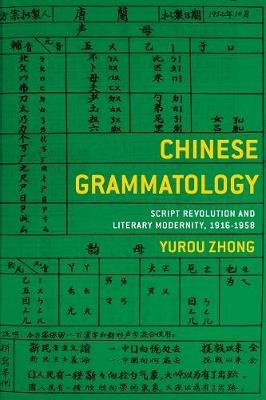 Chinese Grammatology: Script Revolution and Literary Modernity, 1916-1958 Yurou Zhong