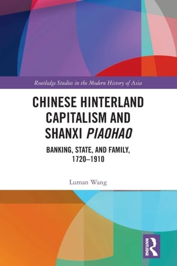 Chinese Hinterland Capitalism and Shanxi Piaohao: Banking, State, and Family, 1720-1910 Luman Wang