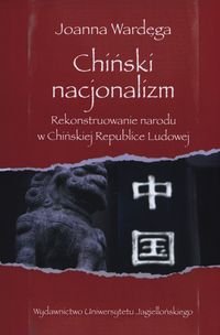 Chiński nacjonalizm. Rekonstruowanie narodu w Chińskiej Republice Ludowej Wardęga Joanna