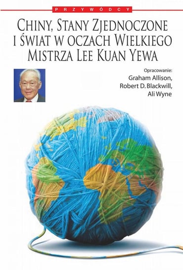 Chiny, Stany Zjednoczone i świat według Wielkiego Mistrza Lee Kuan Yewa Blackwill Robert D., Graham Allison, Wyne Ali
