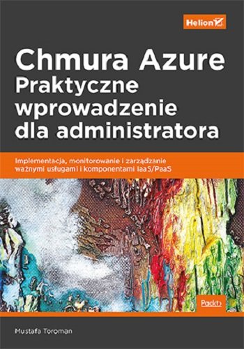 Chmura Azure. Praktyczne wprowadzenie dla administratora. Implementacja, monitorowanie i zarządzanie ważnymi usługami i komponentami IaaS/PaaS Mustafa Toroman