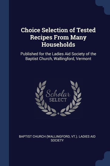 Choice Selection of Tested Recipes From Many Households Baptist Church (Wallingford Vt.). Ladie