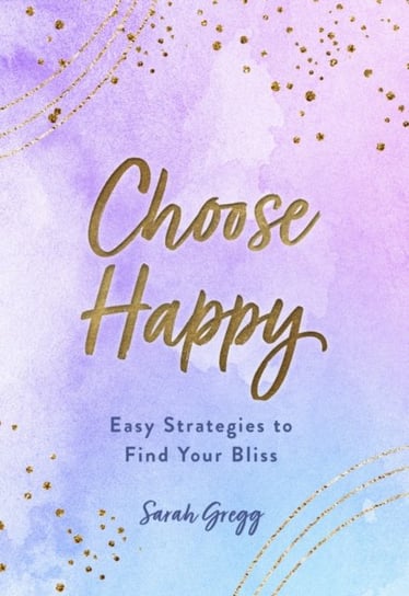 Choose Happy: Easy Strategies to Find Your Bliss Sarah Gregg