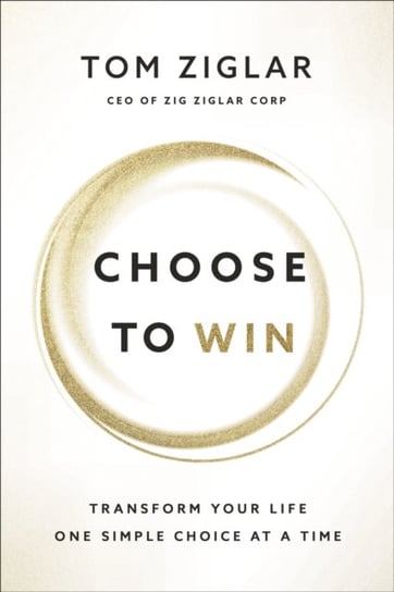 Choose to Win. Transform Your Life. One Simple Choice at a Time Ziglar Tom