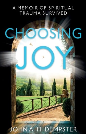 Choosing Joy: A Memoir of Spiritual Trauma Survived John A.H. Dempster