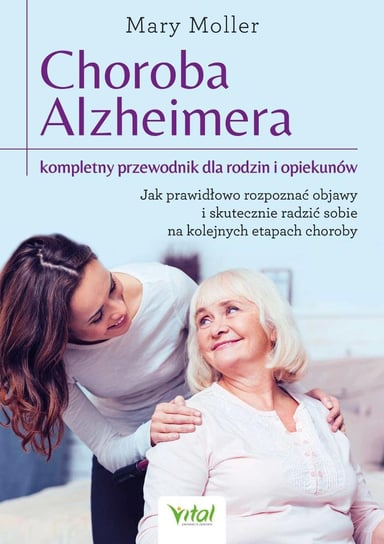 Choroba Alzheimera. Kompletny przewodnik dla rodzin i opiekunów. Jak prawidłowo rozpoznać objawy i skutecznie radzić sobie na kolejnych etapach choroby Moller Mary