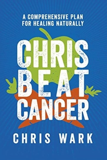 Chris Beat Cancer. A Comprehensive Plan for Healing Naturally Wark Chris