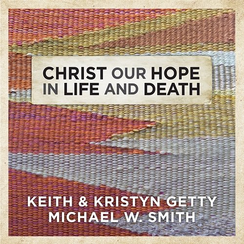 Christ Our Hope In Life And Death Keith & Kristyn Getty, Michael W. Smith