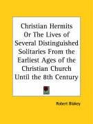 Christian Hermits Or The Lives of Several Distinguished Solitaries From the Earliest Ages of the Christian Church Until the 8th Century Blakey Robert