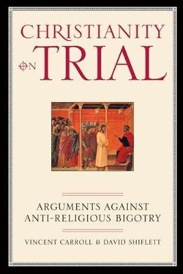 Christianity on Trial: Arguments Against Anti-Religious Bigotry Carroll Vincent, Shiflett David