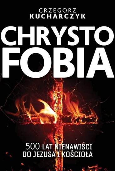 Chrystofobia. 500 lat nienawiści do Jezusa i Kościoła Kucharczyk Grzegorz