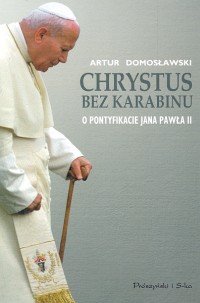 Chrystus bez karabinu. O pontyfikacie Jana Pawła II Domosławski Artur