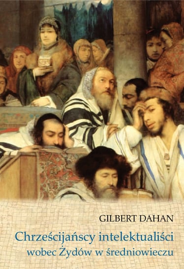 Chrześcijańscy intelektualiści wobec Żydów w średniowieczu Dahan Gilbert