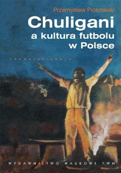 Chuligani a kultura futbolu w Polsce Przemysław Piotrowski