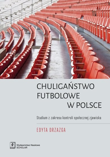 Chuligaństwo futbolowe w Polsce. Studium z zakresu kontroli społecznej zjawiska Drzazga Edyta