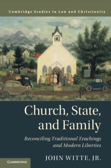 Church, State, and Family: Reconciling Traditional Teachings and Modern Liberties Jr. Witte