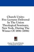 Church Unity: Five Lectures Delivered in the Union Theological Seminary, New York, During the Winter of 1896 (1896) Shields Charles Woodruff, Andrews Benjamin E., Hurst John Fletcher