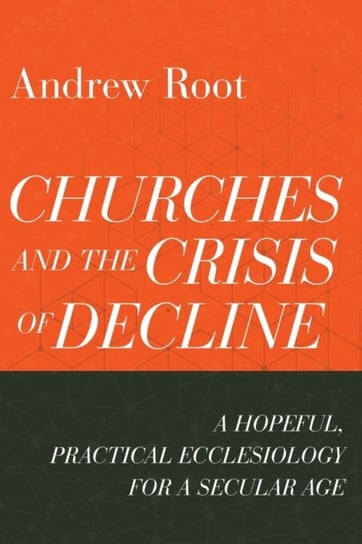 Churches and the Crisis of Decline. A Hopeful, Practical Ecclesiology for a Secular Age Root Andrew