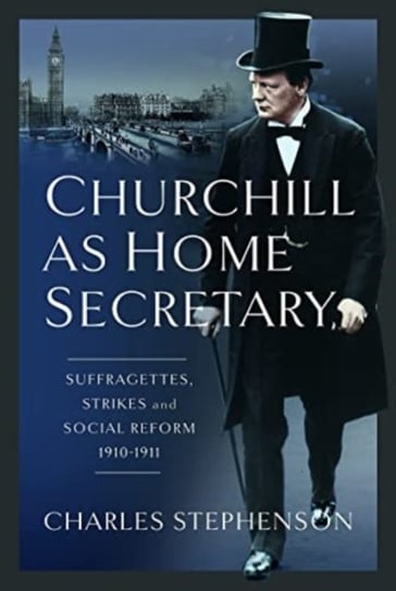 Churchill as Home Secretary: Suffragettes, Strikes, and Social Reform 1910-11 Stephenson Charles