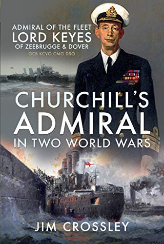 Churchills Admiral in Two World Wars: Admiral of the Fleet Lord Keyes of Zeebrugge and Dover GCB KCV Jim Crossley