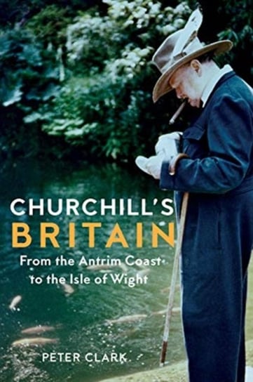 Churchills Britain: From the Antrim Coast to the Isle of Wight Peter Clark