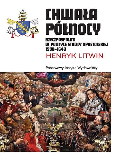 Chwała Północy. Rzeczpospolita w polityce Stolicy Apostolskiej 1598 - 1648 Litwin Henryk