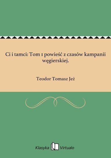 Ci i tamci: Tom 1 powieść z czasów kampanii węgierskiej. Jeż Teodor Tomasz