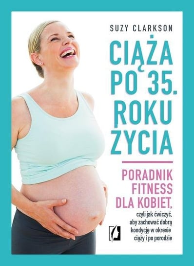 Ciąża po 35. roku życia. Poradnik fitness dla kobiet, czyli jak ćwiczyć, aby zachować dobrą kondycję na czas ciąży i po porodzie Clarkson Suzy