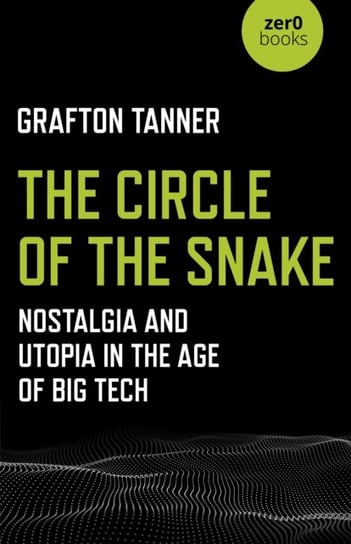 Circle of the Snake, The - Nostalgia and Utopia in the Age of Big Tech Grafton Tanner