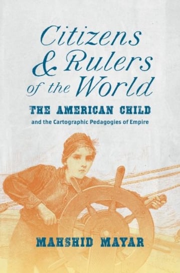 Citizens and Rulers of the World. The American Child and the Cartographic Pedagogies of Empire Mahshid Mayar