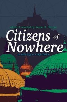 Citizens of Nowhere: an anthology of utopic fiction Rowan Fortune